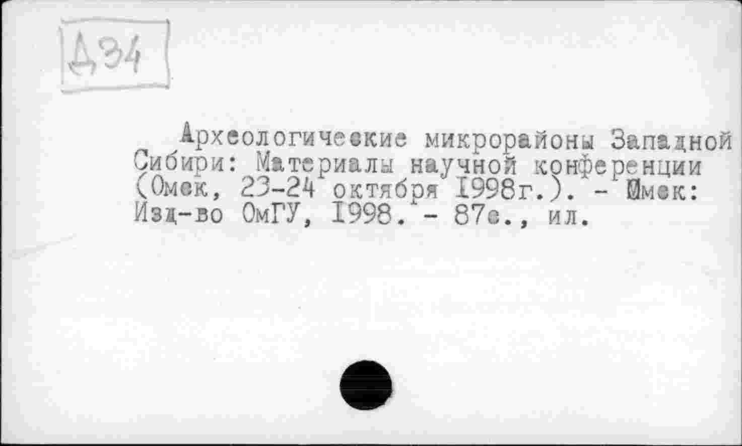 ﻿(
Археологические микрорайоны Западной Сибири: Материала научной конференции кОмск, 23-24 октября 1998г.). - Ймвк: Изд-во ОмГУ, 1998/- 87с., ил.